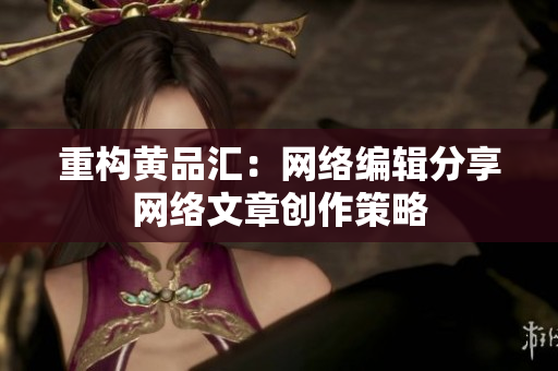 重构黄品汇：网络编辑分享网络文章创作策略