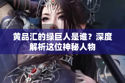 黄品汇的绿巨人是谁？深度解析这位神秘人物
