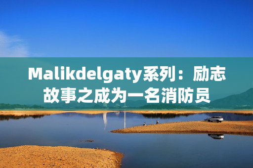 Malikdelgaty系列：励志故事之成为一名消防员