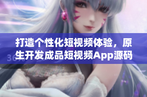 打造个性化短视频体验，原生开发成品短视频App源码