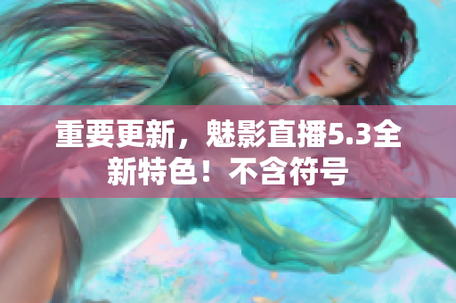 重要更新，魅影直播5.3全新特色！不含符号