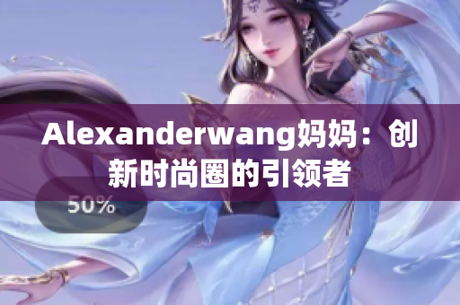 Alexanderwang妈妈：创新时尚圈的引领者