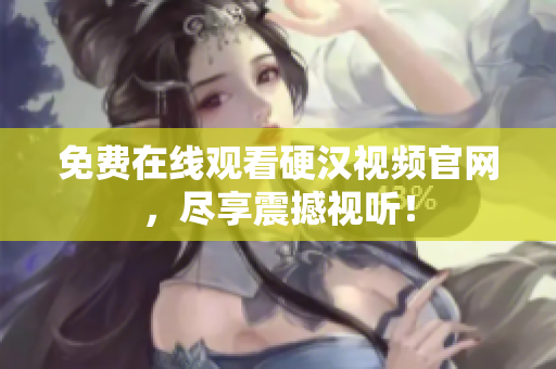 免费在线观看硬汉视频官网，尽享震撼视听！
