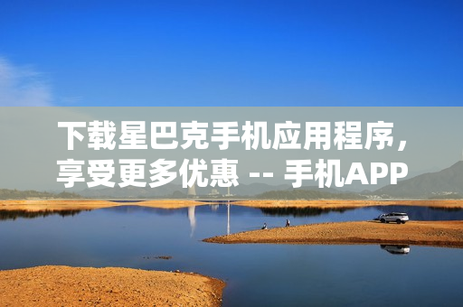 下载星巴克手机应用程序，享受更多优惠 -- 手机APP下单，星巴克立享优惠
