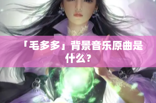 「毛多多」背景音乐原曲是什么？