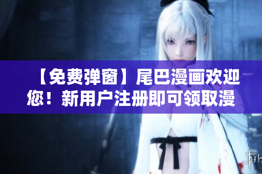 【免费弹窗】尾巴漫画欢迎您！新用户注册即可领取漫画福利！
