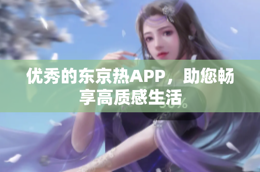 优秀的东京热APP，助您畅享高质感生活