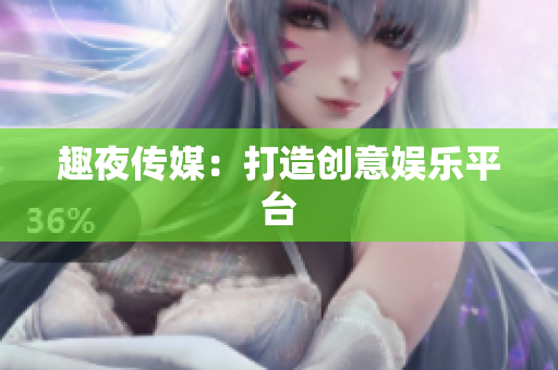 趣夜传媒：打造创意娱乐平台