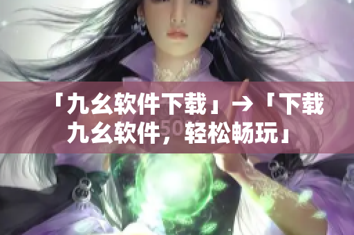 「九幺软件下载」→「下载九幺软件，轻松畅玩」