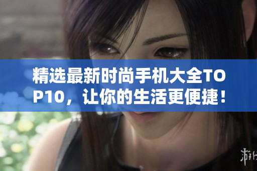 精选最新时尚手机大全TOP10，让你的生活更便捷！