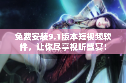 免费安装9.1版本短视频软件，让你尽享视听盛宴！