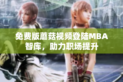 免费版蘑菇视频登陆MBA智库，助力职场提升