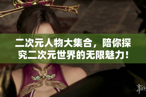 二次元人物大集合，陪你探究二次元世界的无限魅力！