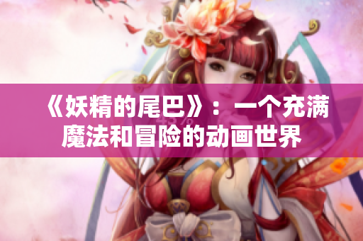 《妖精的尾巴》：一个充满魔法和冒险的动画世界