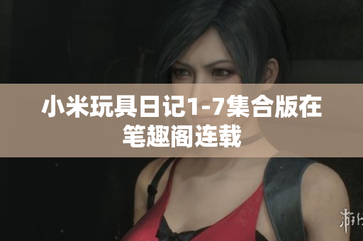 小米玩具日记1-7集合版在笔趣阁连载