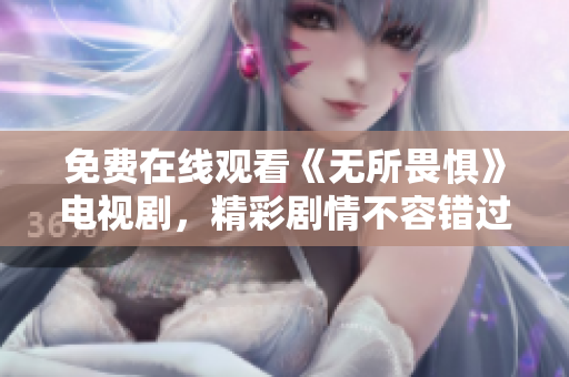 免费在线观看《无所畏惧》电视剧，精彩剧情不容错过！