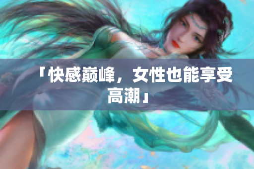 「快感巅峰，女性也能享受高潮」