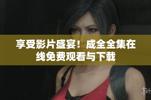 享受影片盛宴！成全全集在线免费观看与下载