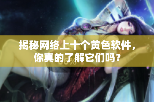 揭秘网络上十个黄色软件，你真的了解它们吗？
