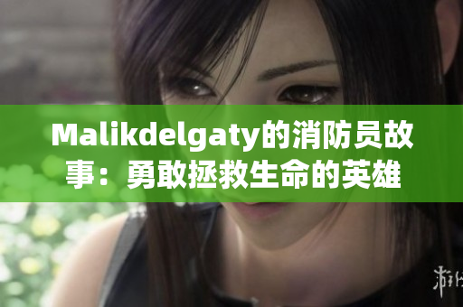 Malikdelgaty的消防员故事：勇敢拯救生命的英雄