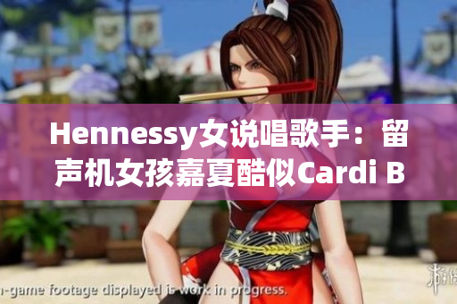 Hennessy女说唱歌手：留声机女孩嘉夏酷似Cardi B