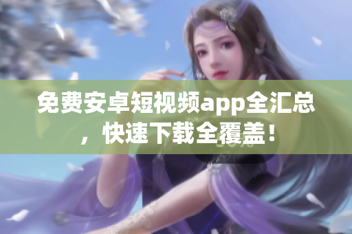 免费安卓短视频app全汇总，快速下载全覆盖！