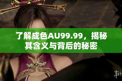 了解成色AU99.99，揭秘其含义与背后的秘密