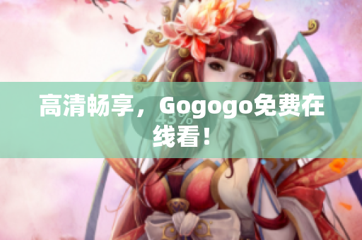 高清畅享，Gogogo免费在线看！