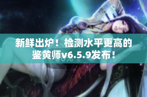 新鲜出炉！检测水平更高的鉴黄师v6.5.9发布！