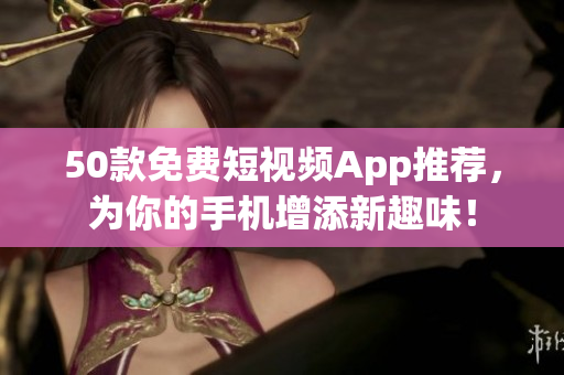 50款免费短视频App推荐，为你的手机增添新趣味！