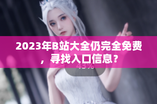 2023年B站大全仍完全免费，寻找入口信息？