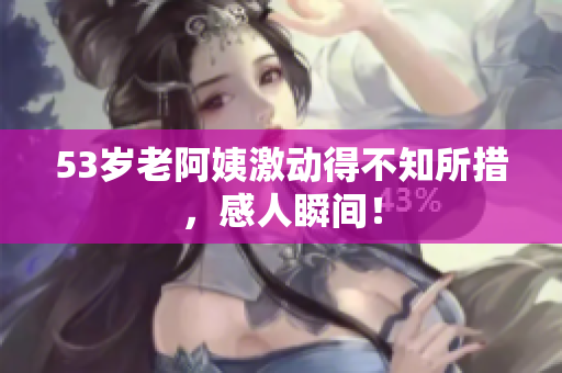 53岁老阿姨激动得不知所措，感人瞬间！