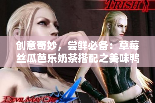 创意奇妙，尝鲜必备：草莓丝瓜芭乐奶茶搭配之美味鸭脖