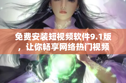 免费安装短视频软件9.1版，让你畅享网络热门视频