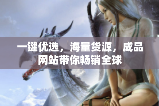 一键优选，海量货源，成品网站带你畅销全球