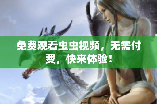 免费观看虫虫视频，无需付费，快来体验！