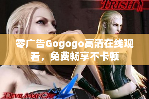 零广告Gogogo高清在线观看，免费畅享不卡顿