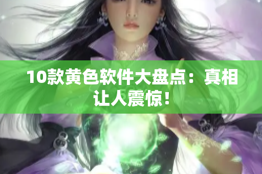 10款黄色软件大盘点：真相让人震惊！