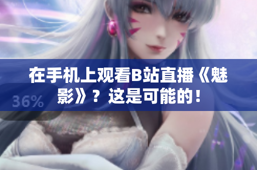 在手机上观看B站直播《魅影》？这是可能的！