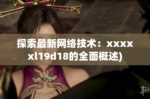 探索最新网络技术：xxxxxl19d18的全面概述)