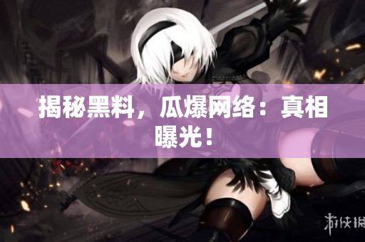 揭秘黑料，瓜爆网络：真相曝光！