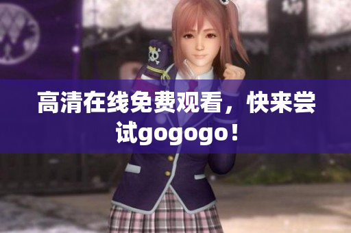 高清在线免费观看，快来尝试gogogo！