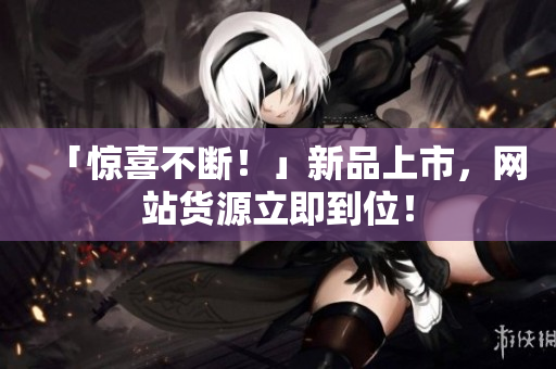「惊喜不断！」新品上市，网站货源立即到位！