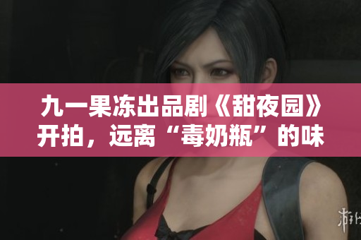 九一果冻出品剧《甜夜园》开拍，远离“毒奶瓶”的味道。