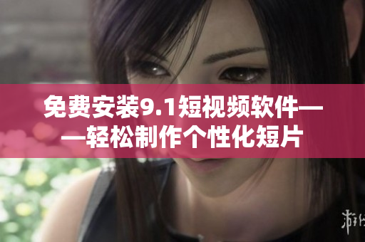 免费安装9.1短视频软件——轻松制作个性化短片