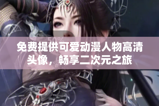 免费提供可爱动漫人物高清头像，畅享二次元之旅