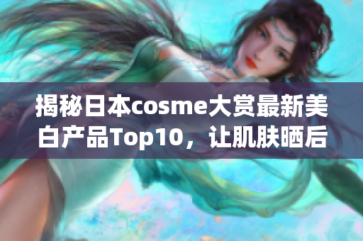 揭秘日本cosme大赏最新美白产品Top10，让肌肤晒后也能水润透白
