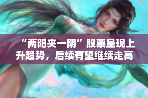 “两阳夹一阴”股票呈现上升趋势，后续有望继续走高
