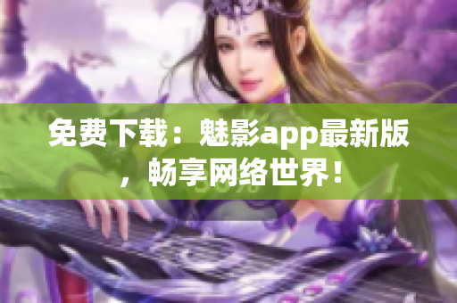 免费下载：魅影app最新版，畅享网络世界！