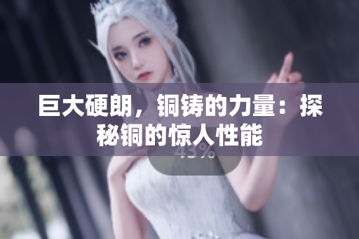 巨大硬朗，铜铸的力量：探秘铜的惊人性能